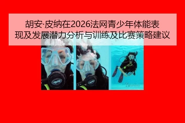 胡安·皮纳在2026法网青少年体能表现及发展潜力分析与训练及比赛策略建议