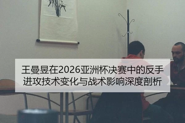 王曼昱在2026亚洲杯决赛中的反手进攻技术变化与战术影响深度剖析