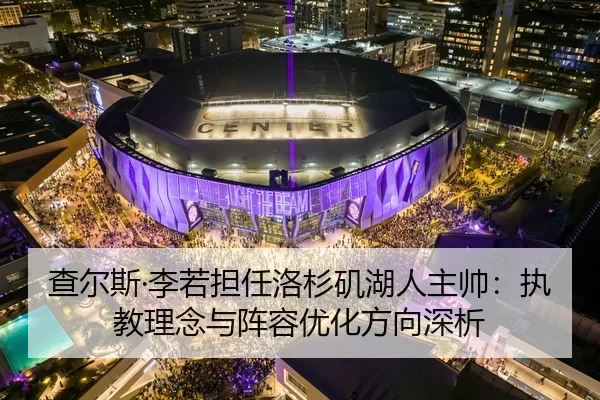 查尔斯·李若担任洛杉矶湖人主帅：执教理念与阵容优化方向深析