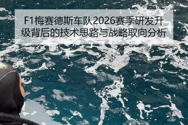 F1梅赛德斯车队2026赛季研发升级背后的技术思路与战略取向分析