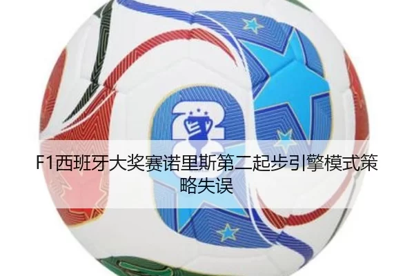 F1西班牙大奖赛诺里斯第二起步引擎模式策略失误