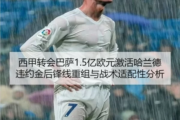 西甲转会巴萨1.5亿欧元激活哈兰德违约金后锋线重组与战术适配性分析