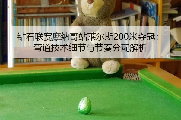 钻石联赛摩纳哥站莱尔斯200米夺冠：弯道技术细节与节奏分配解析